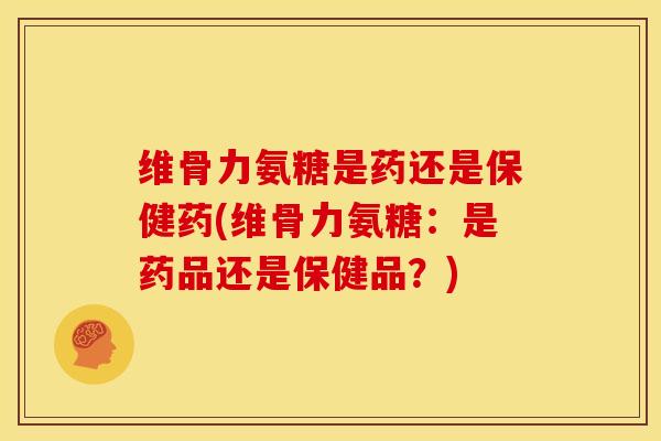 维骨力氨糖是药还是保健药(维骨力氨糖：是药品还是保健品？)