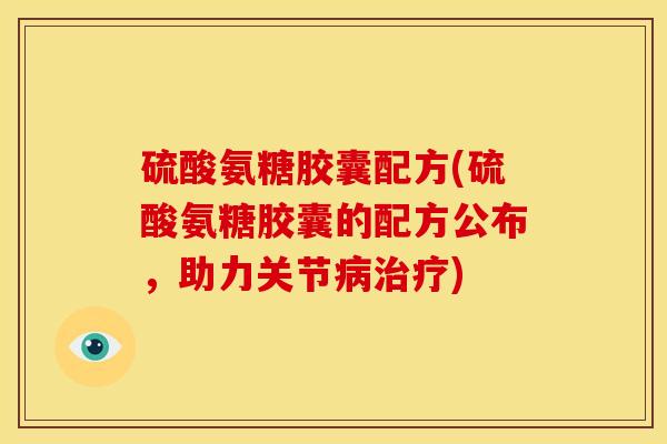 硫酸氨糖胶囊配方(硫酸氨糖胶囊的配方公布，助力关节病治疗)