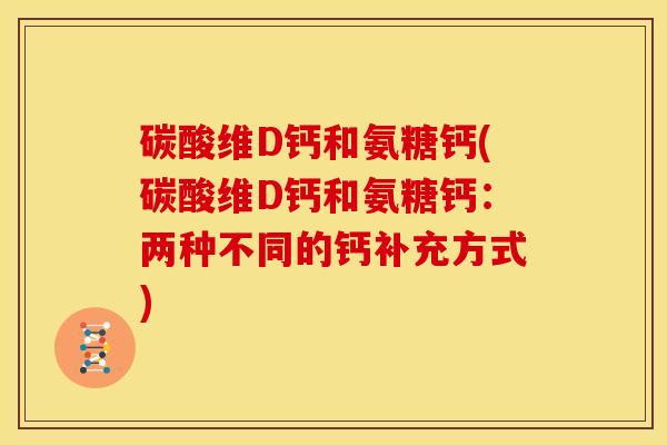 碳酸维D钙和氨糖钙(碳酸维D钙和氨糖钙：两种不同的钙补充方式)
