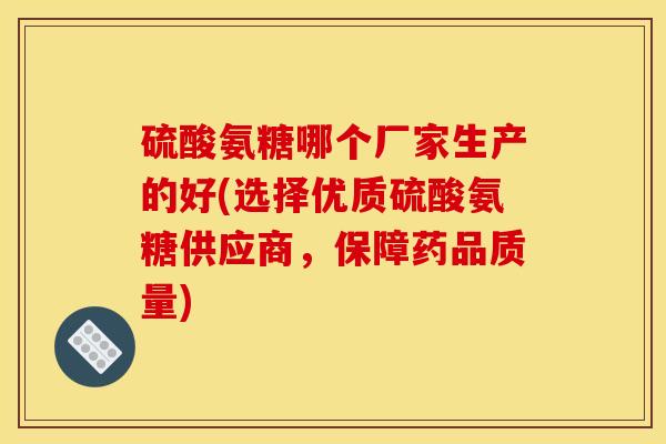 硫酸氨糖哪个厂家生产的好(选择优质硫酸氨糖供应商，保障药品质量)