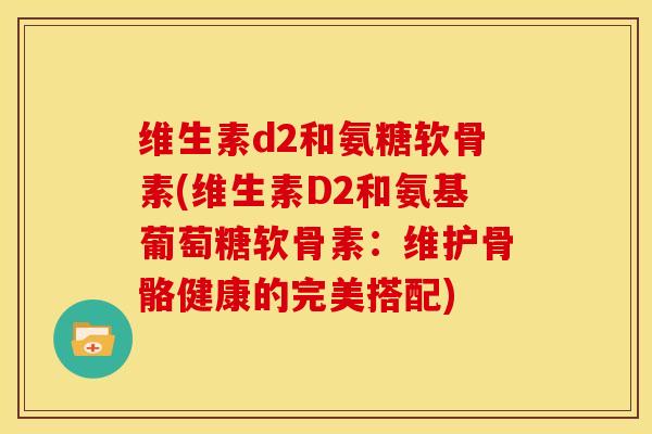 维生素d2和氨糖软骨素(维生素D2和氨基葡萄糖软骨素：维护骨骼健康的完美搭配)