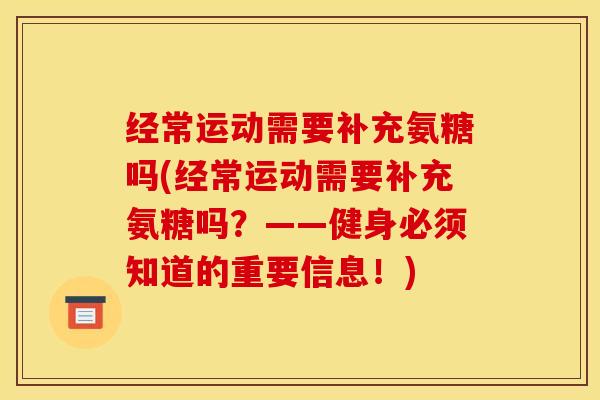 经常运动需要补充氨糖吗(经常运动需要补充氨糖吗？——健身必须知道的重要信息！)
