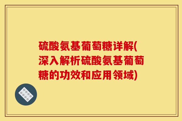 硫酸氨基葡萄糖详解(深入解析硫酸氨基葡萄糖的功效和应用领域)