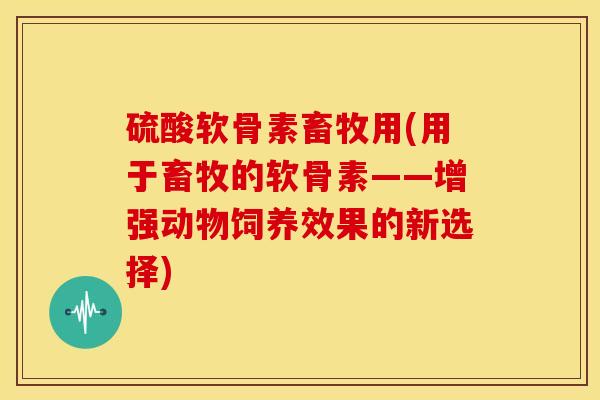 硫酸软骨素畜牧用(用于畜牧的软骨素——增强动物饲养效果的新选择)