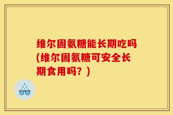 维尔固氨糖能长期吃吗(维尔固氨糖可安全长期食用吗?)-第1张图片-关节骑士 维尔固氨糖能长期吃吗(维尔固氨糖可安全长期食用吗?)-第1张图片-关节骑士