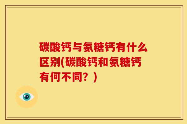 碳酸钙与氨糖钙有什么区别(碳酸钙和氨糖钙有何不同？)