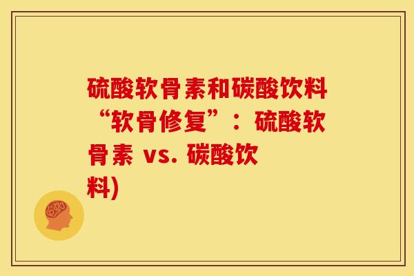 硫酸软骨素和碳酸饮料“软骨修复”：硫酸软骨素 vs. 碳酸饮料)