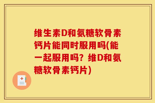 维生素D和氨糖软骨素钙片能同时服用吗(能一起服用吗?维D和氨糖软骨素钙片)-第1张图片-关节骑士 维生素D和氨糖软骨素钙片能同时服用吗(能一起服用吗?维D和氨糖软骨素钙片)-第1张图片-关节骑士