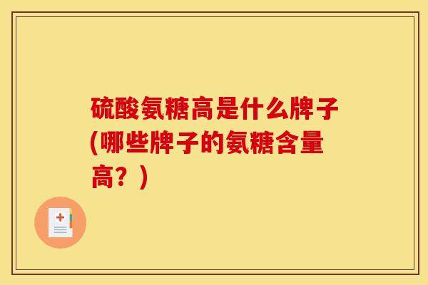 硫酸氨糖高是什么牌子(哪些牌子的氨糖含量高？)