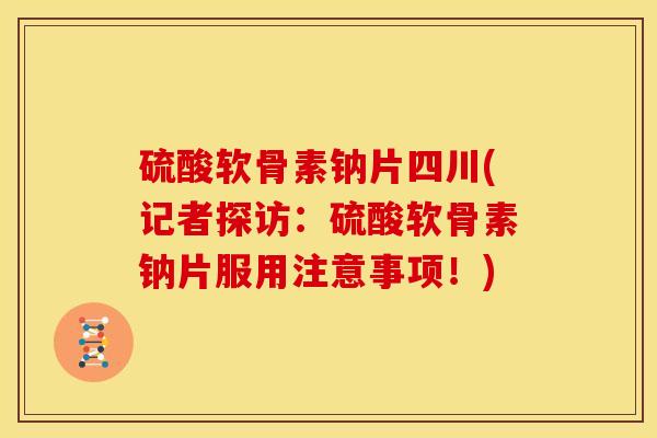 硫酸软骨素钠片四川(记者探访：硫酸软骨素钠片服用注意事项！)