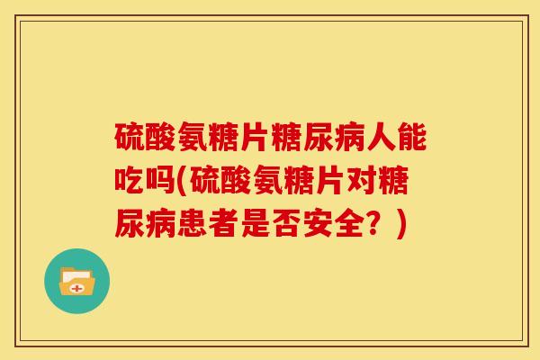 硫酸氨糖片糖尿病人能吃吗(硫酸氨糖片对糖尿病患者是否安全？)