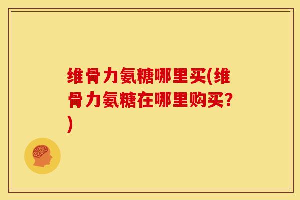 维骨力氨糖哪里买(维骨力氨糖在哪里购买?)-第1张图片-关节骑士 维骨力氨糖哪里买(维骨力氨糖在哪里购买?)-第1张图片-关节骑士
