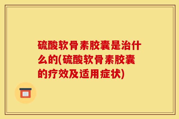 硫酸软骨素胶囊是治什么的(硫酸软骨素胶囊的疗效及适用症状)