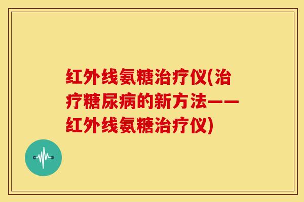 红外线氨糖治疗仪(治疗糖尿病的新方法——红外线氨糖治疗仪)-第1张图片-关节骑士