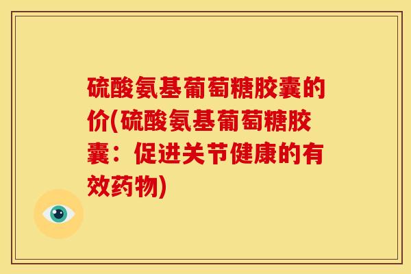 硫酸氨基葡萄糖胶囊的价(硫酸氨基葡萄糖胶囊：促进关节健康的有效药物)