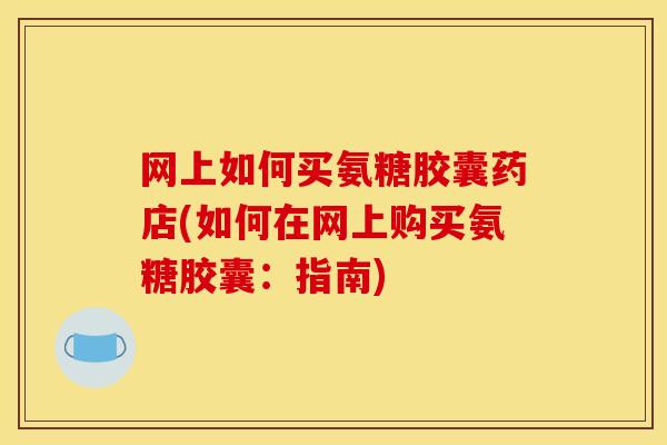 网上如何买氨糖胶囊药店(如何在网上购买氨糖胶囊：指南)-第1张图片-关节骑士