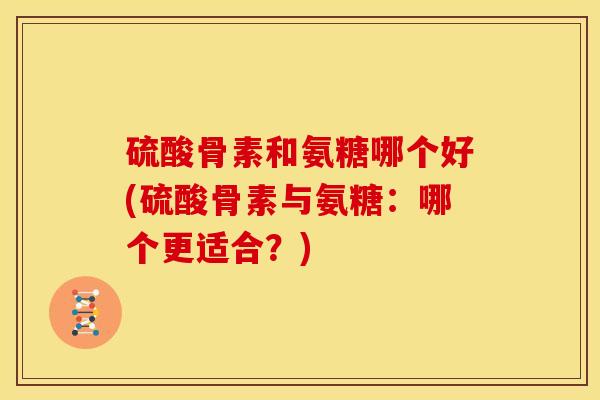 硫酸骨素和氨糖哪个好(硫酸骨素与氨糖:哪个更适合?)-第1张图片-关节骑士 硫酸骨素和氨糖哪个好(硫酸骨素与氨糖:哪个更适合?)-第1张图片-关节骑士