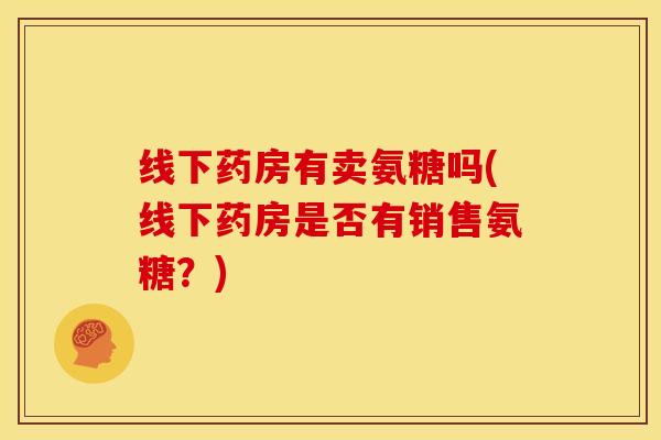 线下药房有卖氨糖吗(线下药房是否有销售氨糖？)