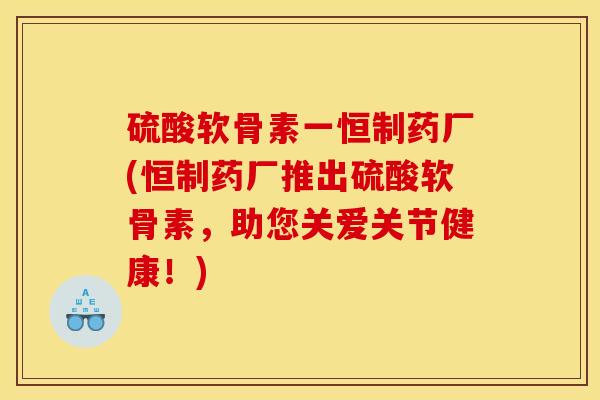 硫酸软骨素一恒制药厂(恒制药厂推出硫酸软骨素，助您关爱关节健康！)