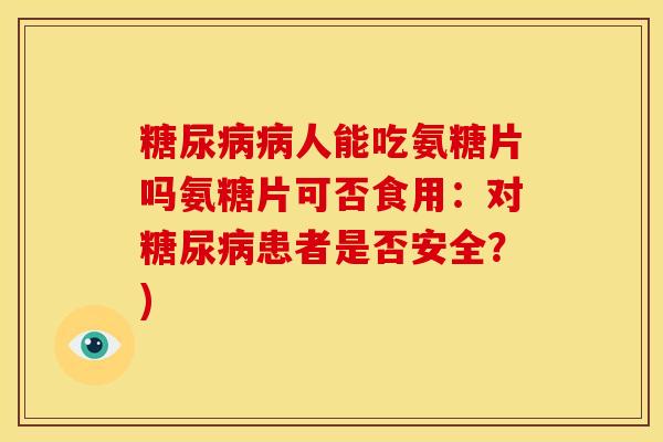 糖尿病病人能吃氨糖片吗氨糖片可否食用：对糖尿病患者是否安全？)