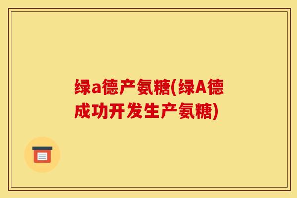绿a德产氨糖(绿A德成功开发生产氨糖)-第1张图片-关节骑士 绿a德产氨糖(绿A德成功开发生产氨糖)-第1张图片-关节骑士