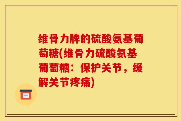 维骨力牌的硫酸氨基葡萄糖(维骨力硫酸氨基葡萄糖：保护关节，缓解关节疼痛)