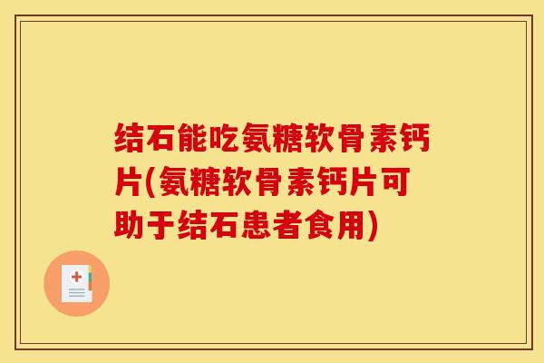 结石能吃氨糖软骨素钙片(氨糖软骨素钙片可助于结石患者食用)