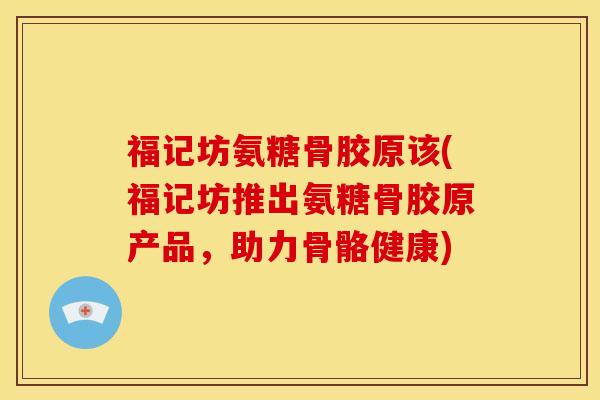 福记坊氨糖骨胶原该(福记坊推出氨糖骨胶原产品，助力骨骼健康)