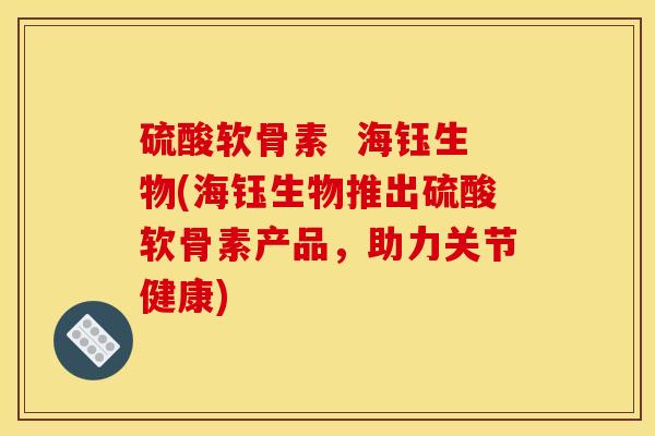 硫酸软骨素  海钰生物(海钰生物推出硫酸软骨素产品，助力关节健康)