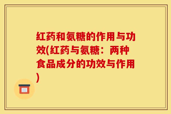 红药和氨糖的作用与功效(红药与氨糖：两种食品成分的功效与作用)-第1张图片-关节骑士