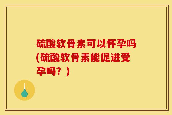 硫酸软骨素可以怀孕吗(硫酸软骨素能促进受孕吗？)-第1张图片-关节骑士