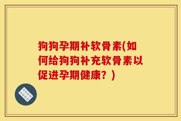 狗狗孕期补软骨素(如何给狗狗补充软骨素以促进孕期健康？)