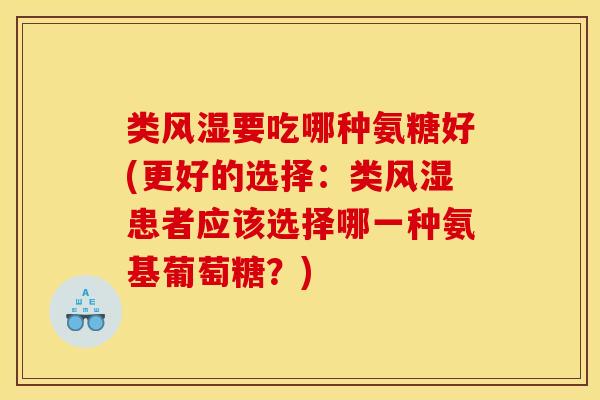 类风湿要吃哪种氨糖好(更好的选择：类风湿患者应该选择哪一种氨基葡萄糖？)