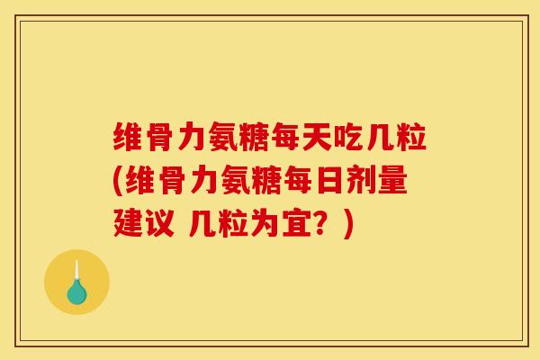 维骨力氨糖每天吃几粒(维骨力氨糖每日剂量建议 几粒为宜？)