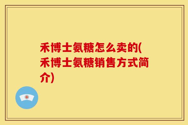 禾博士氨糖怎么卖的(禾博士氨糖销售方式简介)