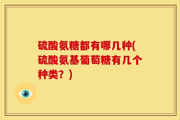 硫酸氨糖都有哪几种(硫酸氨基葡萄糖有几个种类？)