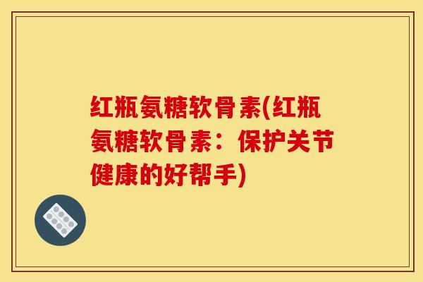红瓶氨糖软骨素(红瓶氨糖软骨素：保护关节健康的好帮手)