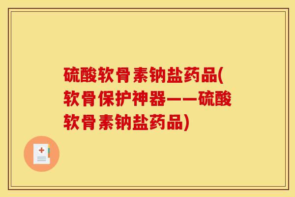 硫酸软骨素钠盐药品(软骨保护神器——硫酸软骨素钠盐药品)