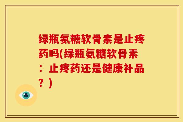 绿瓶氨糖软骨素是止疼药吗(绿瓶氨糖软骨素：止疼药还是健康补品？)-第1张图片-关节骑士