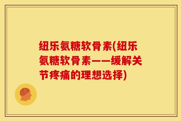 纽乐氨糖软骨素(纽乐氨糖软骨素——缓解关节疼痛的理想选择)