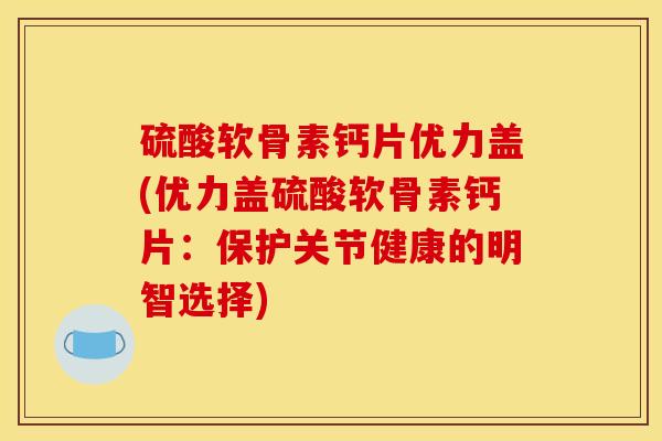 硫酸软骨素钙片优力盖(优力盖硫酸软骨素钙片：保护关节健康的明智选择)