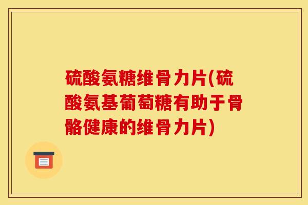 硫酸氨糖维骨力片(硫酸氨基葡萄糖有助于骨骼健康的维骨力片)
