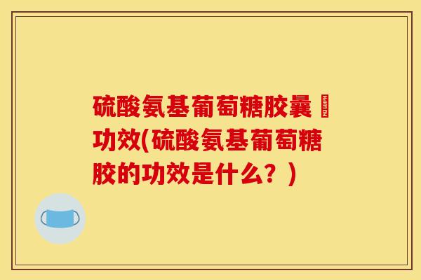硫酸氨基葡萄糖胶曩旳功效(硫酸氨基葡萄糖胶的功效是什么？)