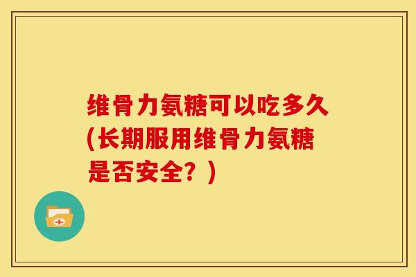 维骨力氨糖可以吃多久(长期服用维骨力氨糖是否安全？)