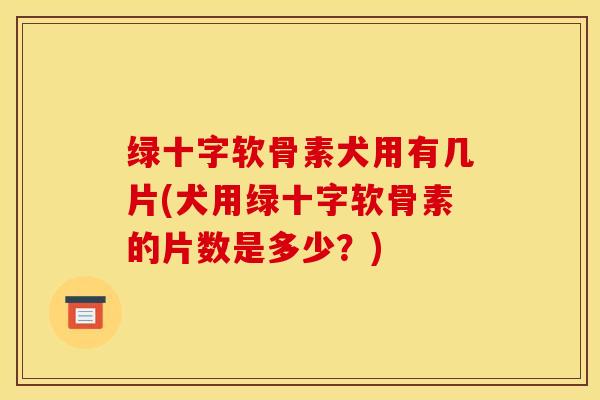 绿十字软骨素犬用有几片(犬用绿十字软骨素的片数是多少？)