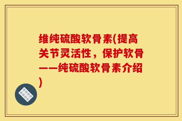 维纯硫酸软骨素(提高关节灵活性，保护软骨——纯硫酸软骨素介绍)