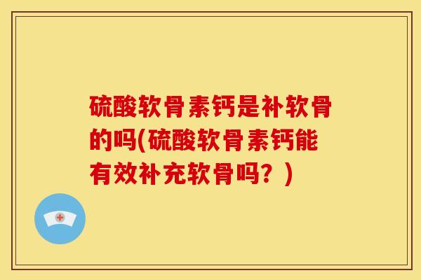 硫酸软骨素钙是补软骨的吗(硫酸软骨素钙能有效补充软骨吗?)-第1张图片-关节骑士 硫酸软骨素钙是补软骨的吗(硫酸软骨素钙能有效补充软骨吗?)-第1张图片-关节骑士