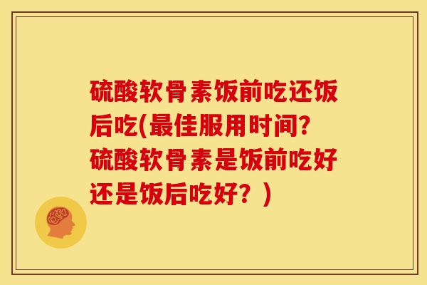 硫酸软骨素饭前吃还饭后吃(最佳服用时间？硫酸软骨素是饭前吃好还是饭后吃好？)