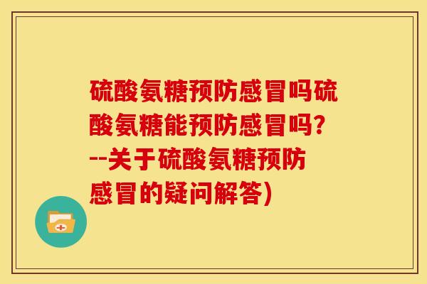 硫酸氨糖预防感冒吗硫酸氨糖能预防感冒吗？--关于硫酸氨糖预防感冒的疑问解答)-第1张图片-关节骑士