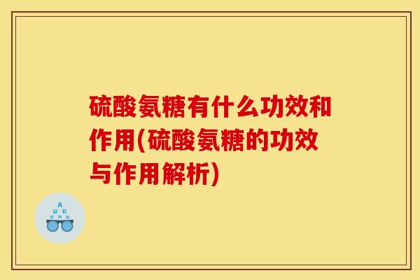硫酸氨糖有什么功效和作用(硫酸氨糖的功效与作用解析)
